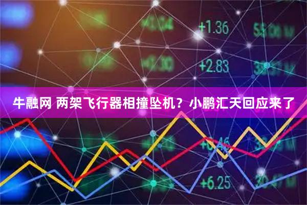 牛融网 两架飞行器相撞坠机？小鹏汇天回应来了