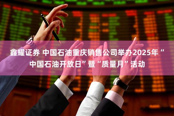 鑫耀证券 中国石油重庆销售公司举办2025年“中国石油开放日”暨“质量月”活动