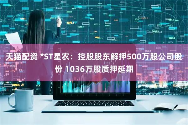 天猫配资 *ST星农：控股股东解押500万股公司股份 1036万股质押延期