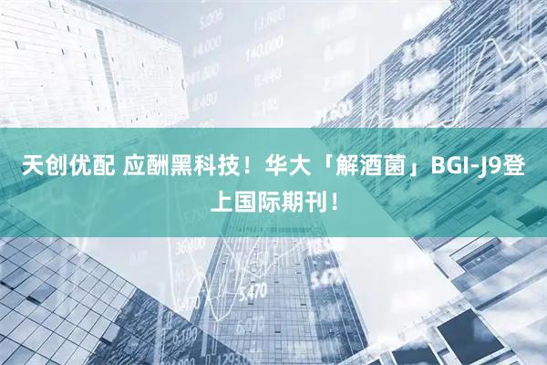 天创优配 应酬黑科技！华大「解酒菌」BGI-J9登上国际期刊！