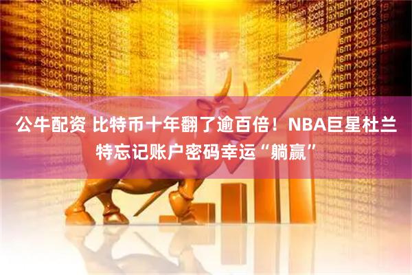 公牛配资 比特币十年翻了逾百倍！NBA巨星杜兰特忘记账户密码幸运“躺赢”