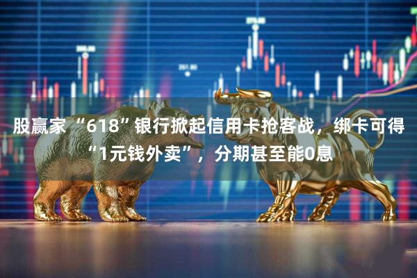 股赢家 “618”银行掀起信用卡抢客战，绑卡可得“1元钱外卖”，分期甚至能0息