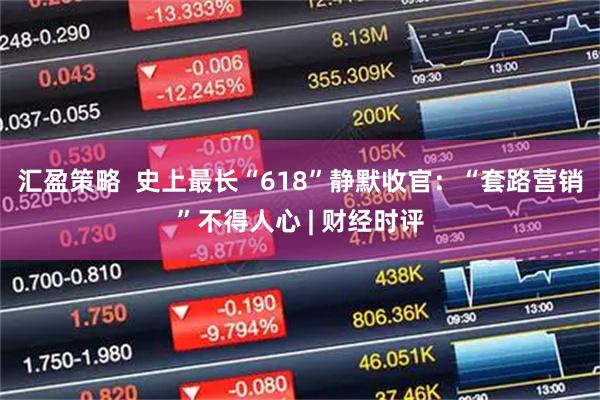 汇盈策略  史上最长“618”静默收官：“套路营销”不得人心 | 财经时评