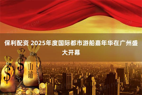 保利配资 2025年度国际都市游船嘉年华在广州盛大开幕