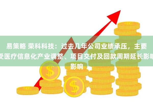 易策略 荣科科技：过去几年公司业绩承压，主要受医疗信息化产业调整、项目交付及回款周期延长影响