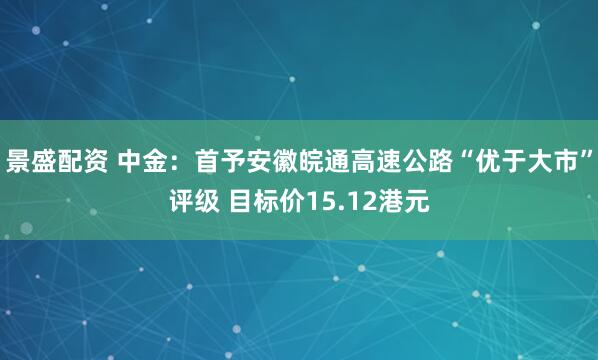 景盛配资 中金：首予安徽皖通高速公路“优于大市”评级 目标价15.12港元