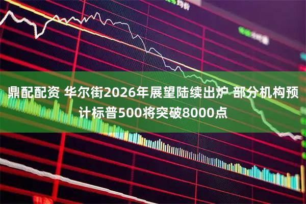 鼎配配资 华尔街2026年展望陆续出炉 部分机构预计标普500将突破8000点