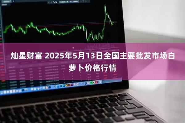 灿星财富 2025年5月13日全国主要批发市场白萝卜价格行情