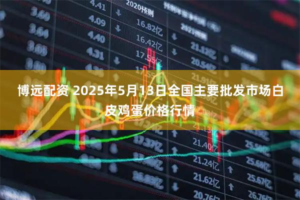 博远配资 2025年5月13日全国主要批发市场白皮鸡蛋价格行情