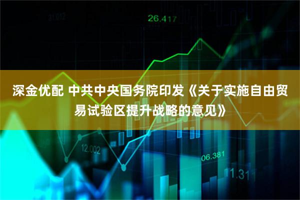 深金优配 中共中央国务院印发《关于实施自由贸易试验区提升战略的意见》