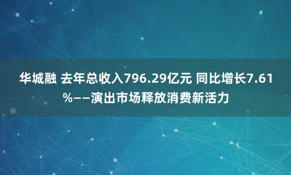华城融 去年总收入796.29亿元 同比增长7.61%——演出市场释放消费新活力