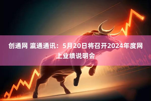 创通网 瀛通通讯：5月20日将召开2024年度网上业绩说明会
