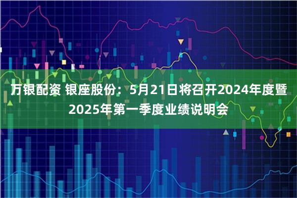 万银配资 银座股份：5月21日将召开2024年度暨2025年第一季度业绩说明会