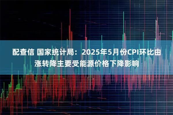 配查信 国家统计局：2025年5月份CPI环比由涨转降主要受能源价格下降影响