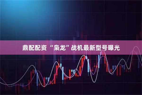鼎配配资 “枭龙”战机最新型号曝光