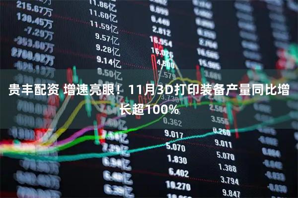 贵丰配资 增速亮眼!11月3D打印装备产量同比增长超100%