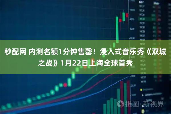 秒配网 内测名额1分钟售罄！浸入式音乐秀《双城之战》1月22日上海全球首秀
