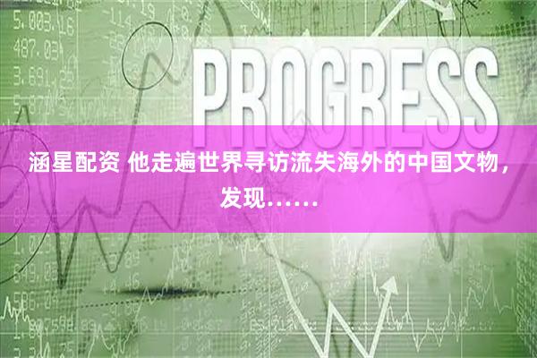 涵星配资 他走遍世界寻访流失海外的中国文物，发现……