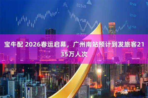 宝牛配 2026春运启幕，广州南站预计到发旅客2135万人次