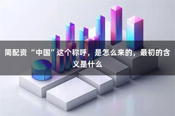 简配资 “中国”这个称呼，是怎么来的，最初的含义是什么