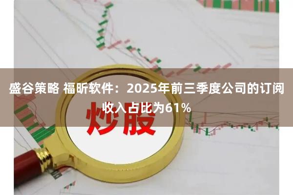 盛谷策略 福昕软件：2025年前三季度公司的订阅收入占比为61%