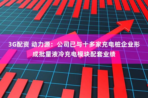3G配资 动力源：公司已与十多家充电桩企业形成批量液冷充电模块配套业绩