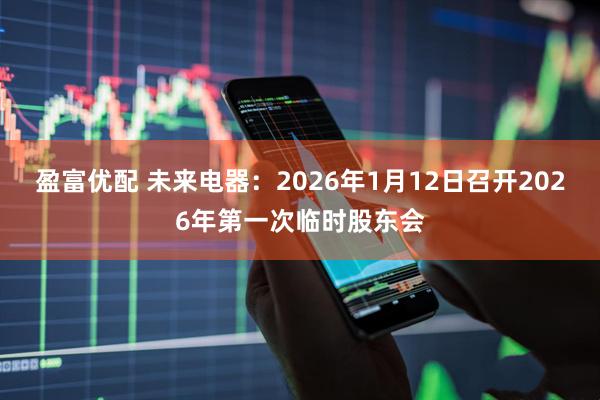 盈富优配 未来电器：2026年1月12日召开2026年第一次临时股东会