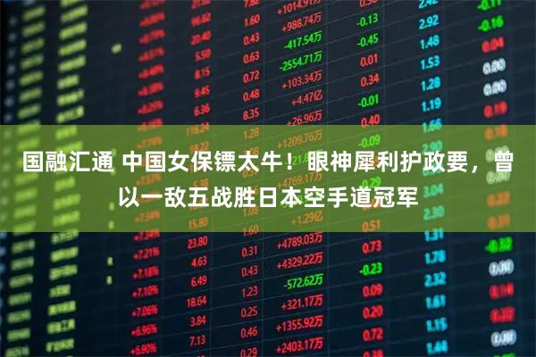 国融汇通 中国女保镖太牛！眼神犀利护政要，曾以一敌五战胜日本空手道冠军