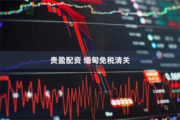 贵盈配资 缅甸免税清关