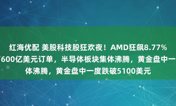 红海优配 美股科技股狂欢夜！AMD狂飙8.77%，牵手Meta拿下600亿美元订单，半导体板块集体沸腾，黄金盘中一度跌破5100美元