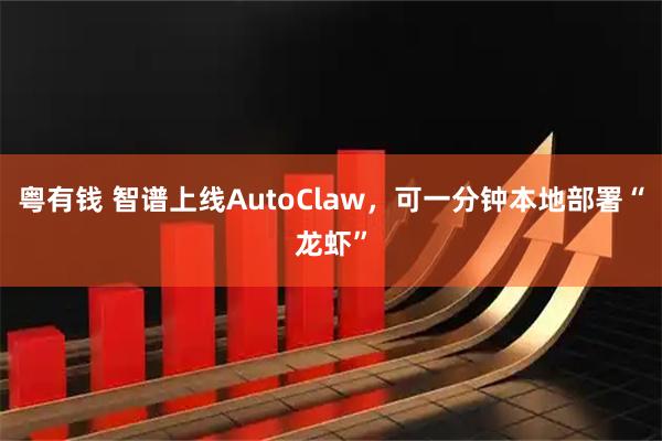 粤有钱 智谱上线AutoClaw，可一分钟本地部署“龙虾”