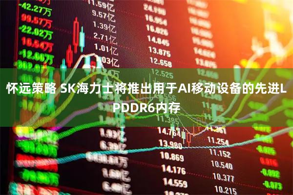 怀远策略 SK海力士将推出用于AI移动设备的先进LPDDR6内存