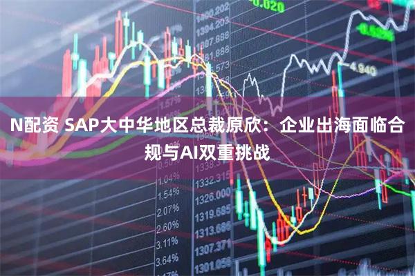 N配资 SAP大中华地区总裁原欣：企业出海面临合规与AI双重挑战