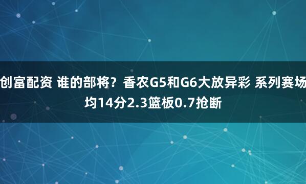 创富配资 谁的部将？香农G5和G6大放异彩 系列赛场均14分2.3篮板0.7抢断