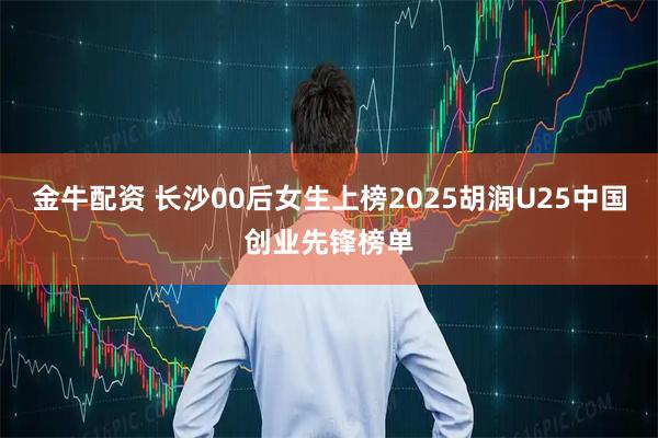 金牛配资 长沙00后女生上榜2025胡润U25中国创业先锋榜单