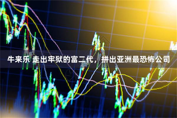 牛来乐 走出牢狱的富二代，拼出亚洲最恐怖公司