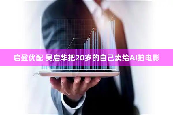 启盈优配 吴启华把20岁的自己卖给AI拍电影