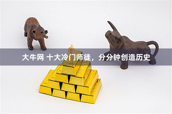 大牛网 十大冷门师徒，分分钟创造历史