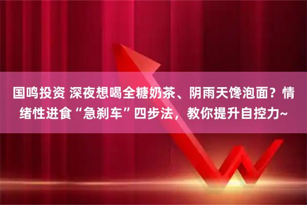 国鸣投资 深夜想喝全糖奶茶、阴雨天馋泡面？情绪性进食“急刹车”四步法，教你提升自控力~